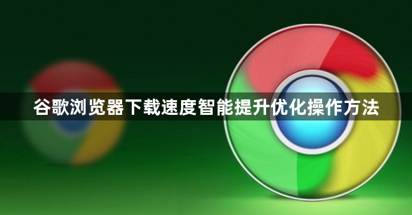 谷歌浏览器下载速度智能提升优化操作方法1