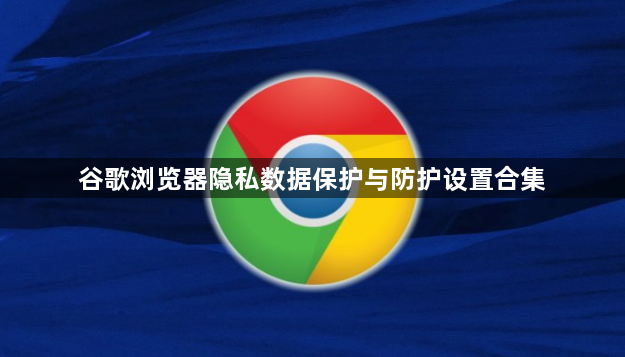 谷歌浏览器隐私数据保护与防护设置合集1