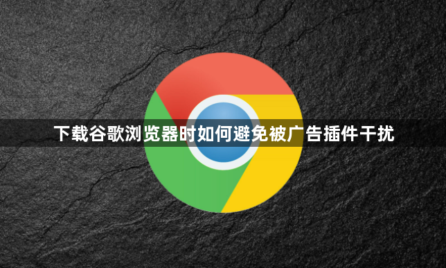 下载谷歌浏览器时如何避免被广告插件干扰1