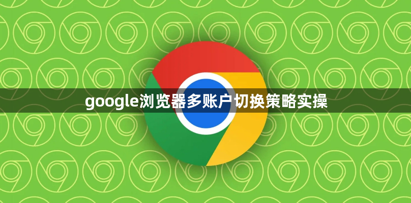 google浏览器多账户切换策略实操1