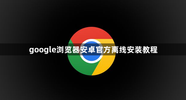 google浏览器安卓官方离线安装教程1