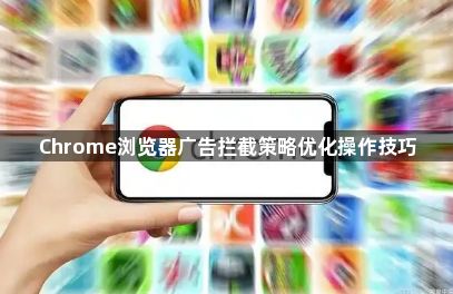 Chrome浏览器广告拦截策略优化操作技巧1