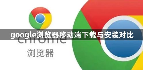 google浏览器移动端下载与安装对比1