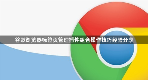 谷歌浏览器标签页管理插件组合操作技巧经验分享1