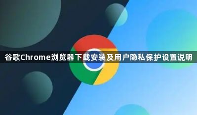 谷歌Chrome浏览器下载安装及用户隐私保护设置说明1
