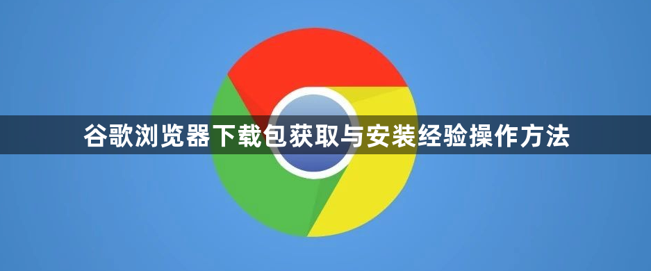 谷歌浏览器下载包获取与安装经验操作方法1