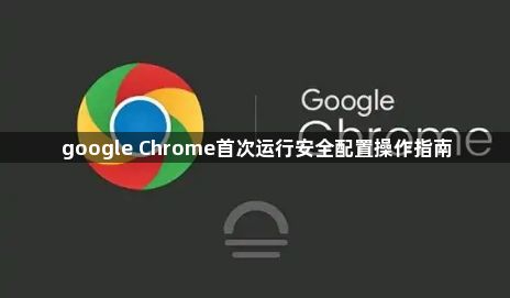 google Chrome首次运行安全配置操作指南1
