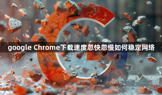 google Chrome下载速度忽快忽慢如何稳定网络1