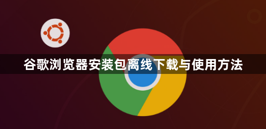 谷歌浏览器安装包离线下载与使用方法1