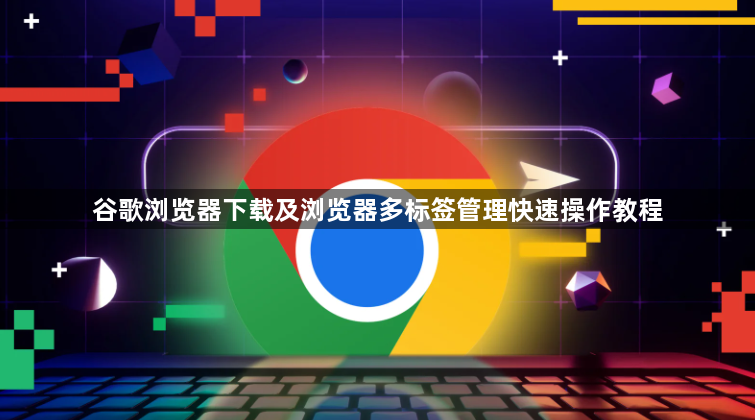 谷歌浏览器下载及浏览器多标签管理快速操作教程1