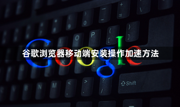 谷歌浏览器移动端安装操作加速方法1