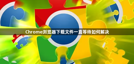 Chrome浏览器下载文件一直等待如何解决1