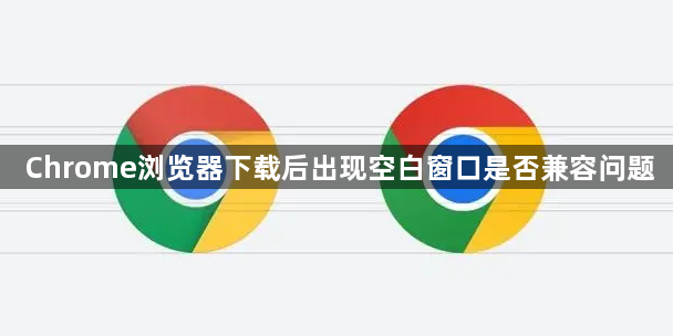 Chrome浏览器下载后出现空白窗口是否兼容问题1