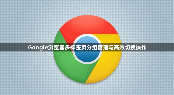 Google浏览器多标签页分组管理与高效切换操作1