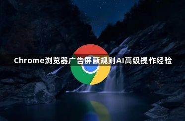 Chrome浏览器广告屏蔽规则AI高级操作经验1