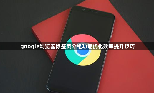 google浏览器标签页分组功能优化效率提升技巧1