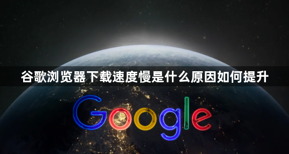 谷歌浏览器下载速度慢是什么原因如何提升1