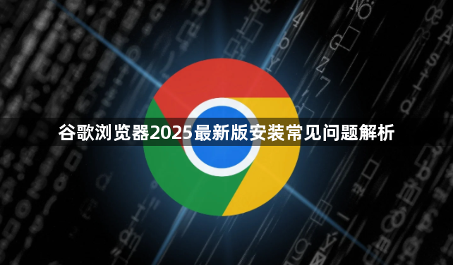 谷歌浏览器2025最新版安装常见问题解析1