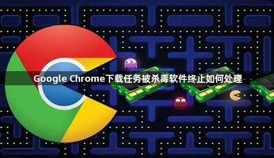 Google Chrome下载任务被杀毒软件终止如何处理1