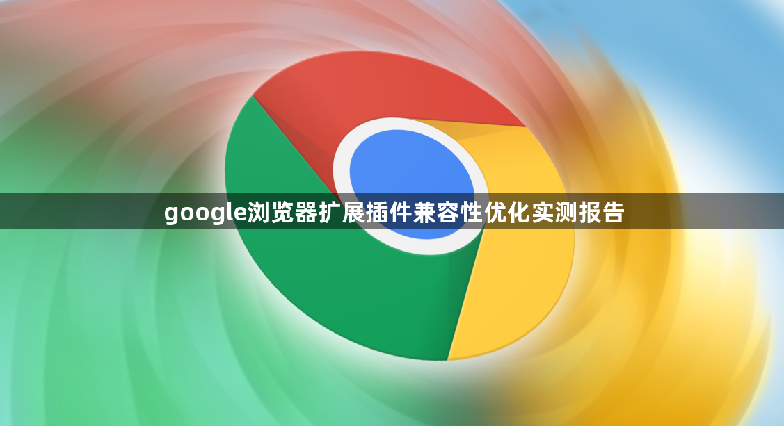 google浏览器扩展插件兼容性优化实测报告1