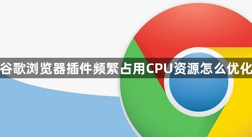 谷歌浏览器插件频繁占用CPU资源怎么优化1