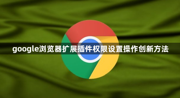 google浏览器扩展插件权限设置操作创新方法1
