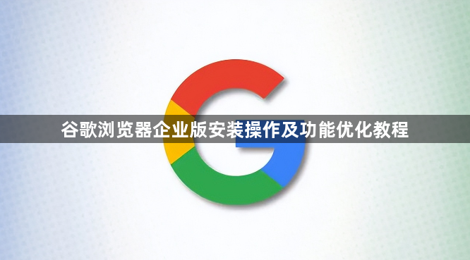 谷歌浏览器企业版安装操作及功能优化教程1