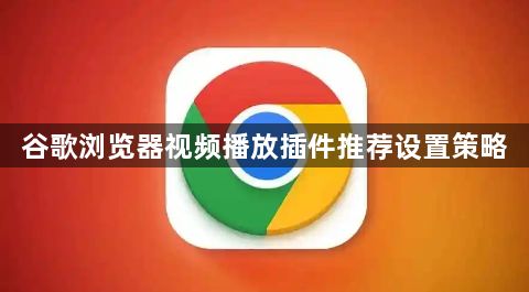 谷歌浏览器视频播放插件推荐设置策略1