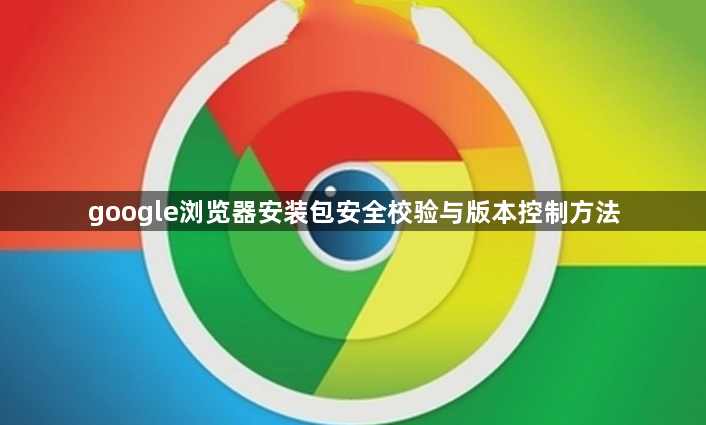 google浏览器安装包安全校验与版本控制方法1