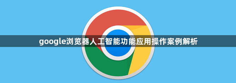 google浏览器人工智能功能应用操作案例解析1