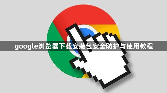 google浏览器下载安装包安全防护与使用教程1