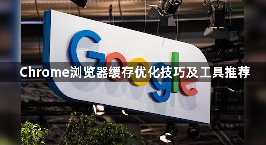 Chrome浏览器缓存优化技巧及工具推荐1