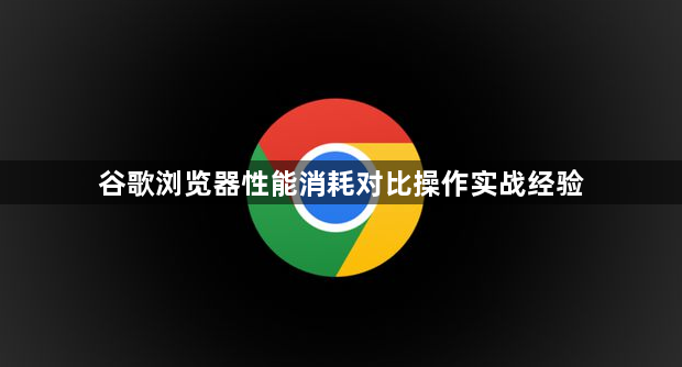 谷歌浏览器性能消耗对比操作实战经验1