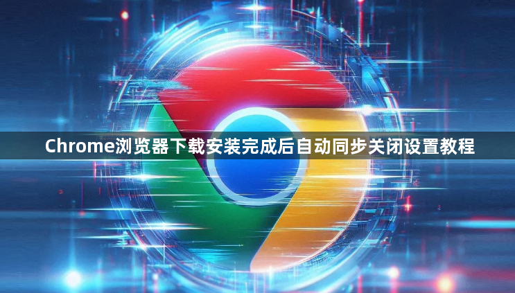 Chrome浏览器下载安装完成后自动同步关闭设置教程1
