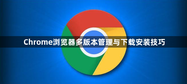 Chrome浏览器多版本管理与下载安装技巧1