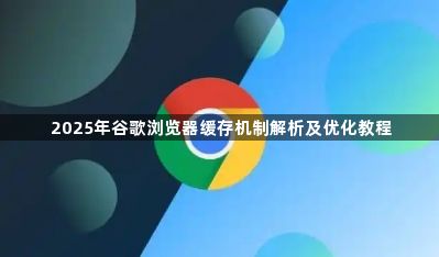 2025年谷歌浏览器缓存机制解析及优化教程1