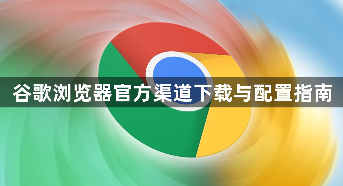 谷歌浏览器官方渠道下载与配置指南1