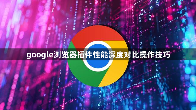 google浏览器插件性能深度对比操作技巧1