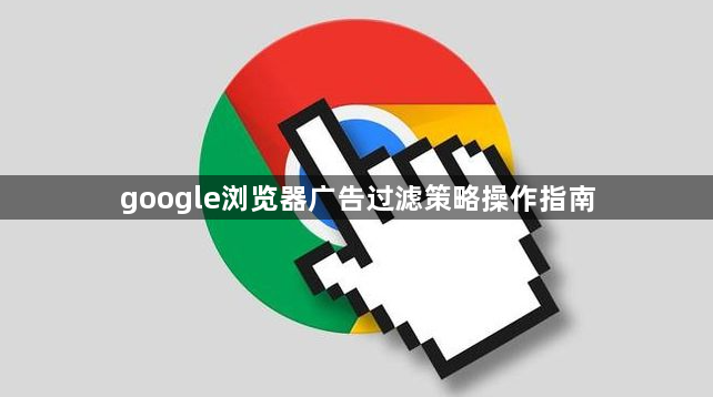 google浏览器广告过滤策略操作指南1