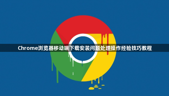 Chrome浏览器移动端下载安装问题处理操作经验技巧教程1