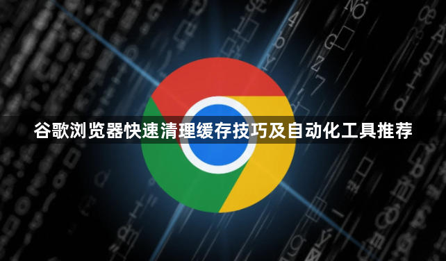 谷歌浏览器快速清理缓存技巧及自动化工具推荐1