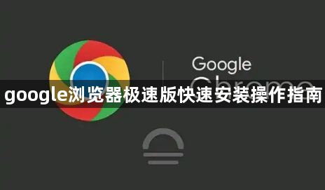 google浏览器极速版快速安装操作指南1