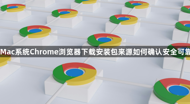 Mac系统Chrome浏览器下载安装包来源如何确认安全可靠1