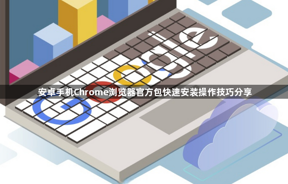 安卓手机Chrome浏览器官方包快速安装操作技巧分享1