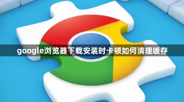 google浏览器下载安装时卡顿如何清理缓存1