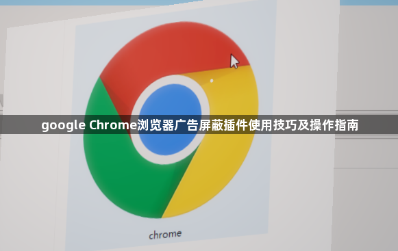 google Chrome浏览器广告屏蔽插件使用技巧及操作指南1