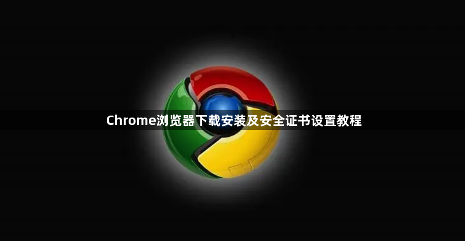Chrome浏览器下载安装及安全证书设置教程1