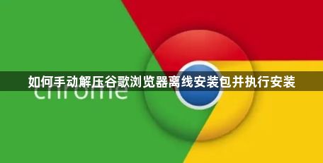 如何手动解压谷歌浏览器离线安装包并执行安装1