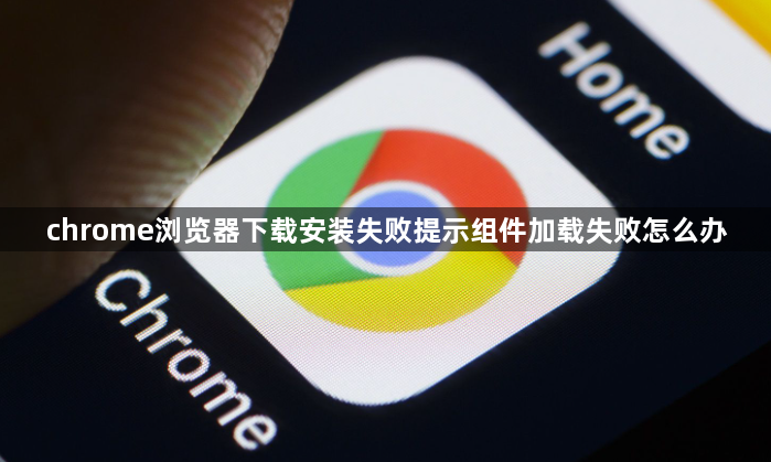 chrome浏览器下载安装失败提示组件加载失败怎么办1