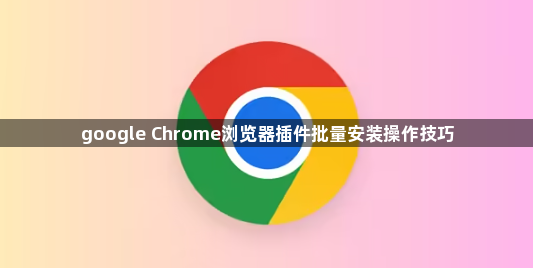 google Chrome浏览器插件批量安装操作技巧1